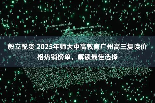毅立配资 2025年师大中高教育广州高三复读价格热销榜单，解锁最佳选择