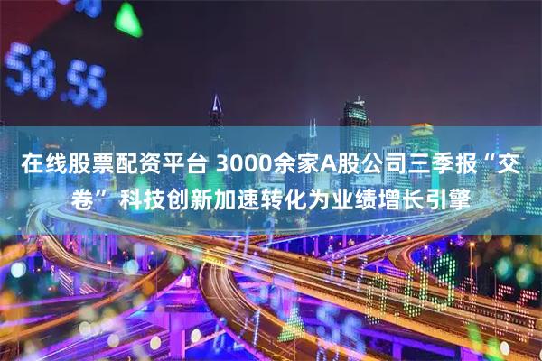 在线股票配资平台 3000余家A股公司三季报“交卷” 科技创新加速转化为业绩增长引擎