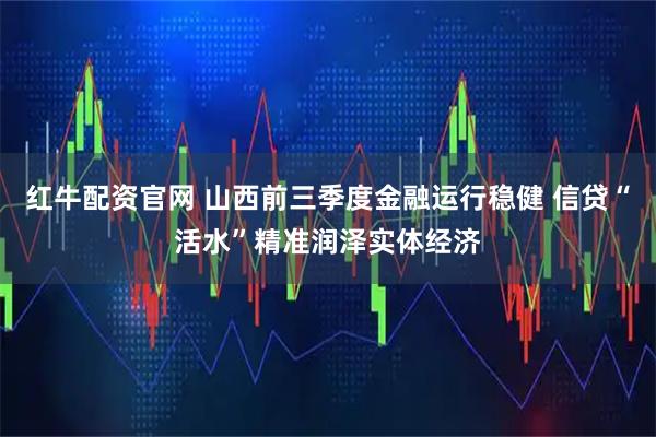 红牛配资官网 山西前三季度金融运行稳健 信贷“活水”精准润泽实体经济