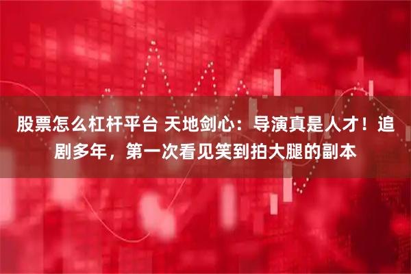 股票怎么杠杆平台 天地剑心：导演真是人才！追剧多年，第一次看见笑到拍大腿的副本