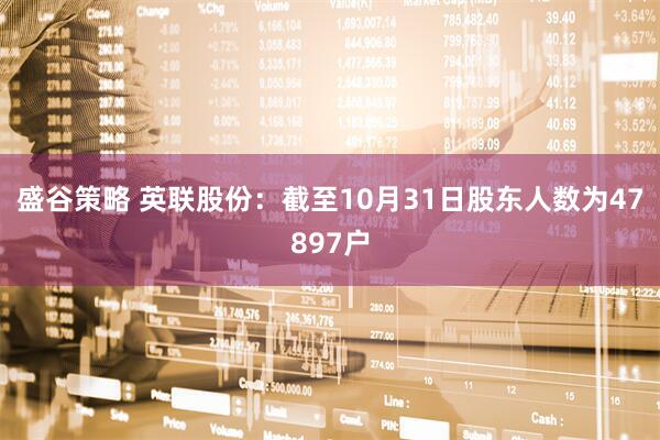 盛谷策略 英联股份：截至10月31日股东人数为47897户