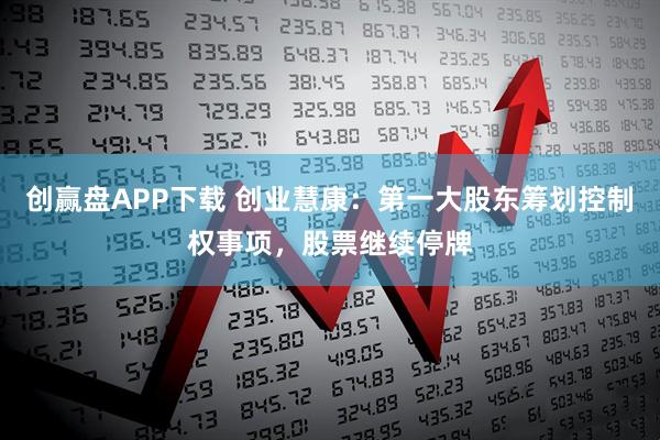 创赢盘APP下载 创业慧康：第一大股东筹划控制权事项，股票继续停牌