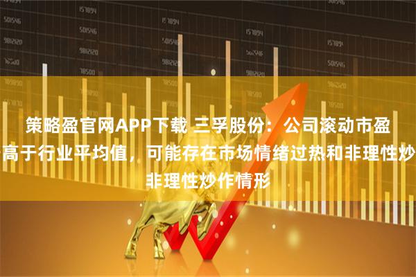 策略盈官网APP下载 三孚股份：公司滚动市盈率显著高于行业平均值，可能存在市场情绪过热和非理性炒作情形