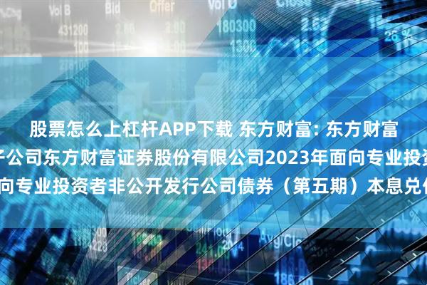 股票怎么上杠杆APP下载 东方财富: 东方财富信息股份有限公司关于子公司东方财富证券股份有限公司2023年面向专业投资者非公开发行公司债券（第五期）本息兑付暨摘牌的公告