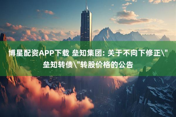 博星配资APP下载 垒知集团: 关于不向下修正＂垒知转债＂转股价格的公告