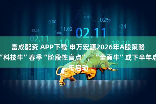 富成配资 APP下载 申万宏源2026年A股策略:“科技牛”春季“阶段性高点”,“全面牛”或下半年启动