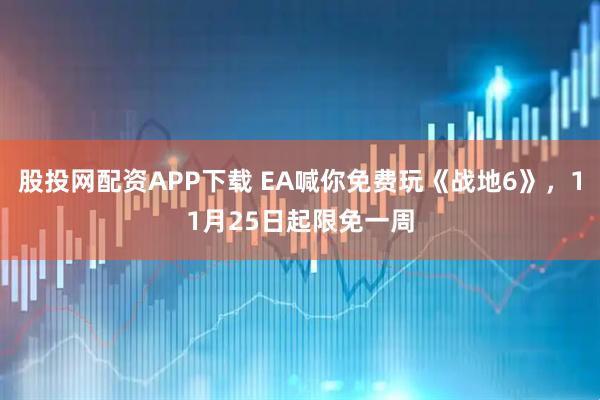 股投网配资APP下载 EA喊你免费玩《战地6》，11月25日起限免一周