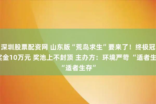 深圳股票配资网 山东版“荒岛求生”要来了！终极冠军奖金10万元 奖池上不封顶 主办方：环境严苛 “适者生存”