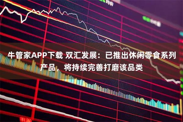 牛管家APP下载 双汇发展：已推出休闲零食系列产品，将持续完善打磨该品类