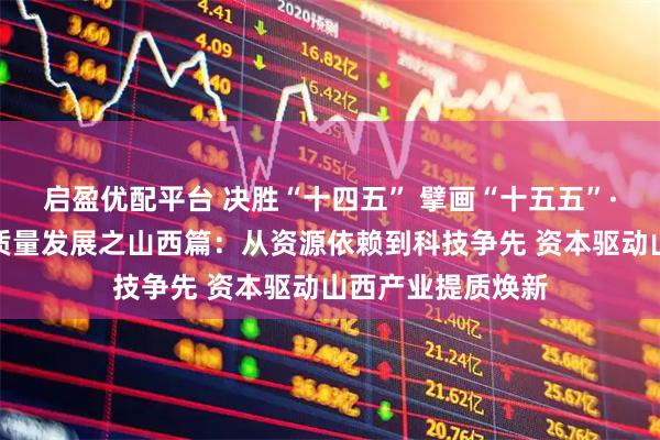 启盈优配平台 决胜“十四五” 擘画“十五五”·地方资本市场高质量发展之山西篇：从资源依赖到科技争先 资本驱动山西产业提质焕新