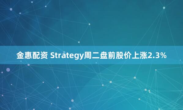 金惠配资 Strategy周二盘前股价上涨2.3%