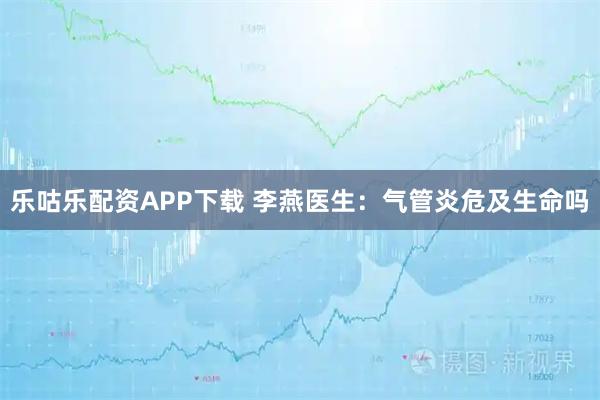 乐咕乐配资APP下载 李燕医生：气管炎危及生命吗
