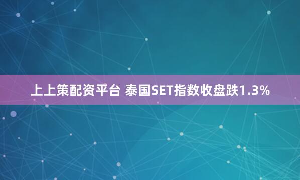 上上策配资平台 泰国SET指数收盘跌1.3%
