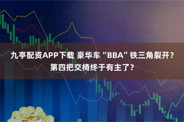 九亭配资APP下载 豪华车“BBA”铁三角裂开？第四把交椅终于有主了？