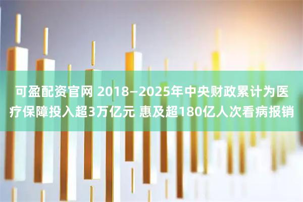 可盈配资官网 2018—2025年中央财政累计为医疗保障投入超3万亿元 惠及超180亿人次看病报销
