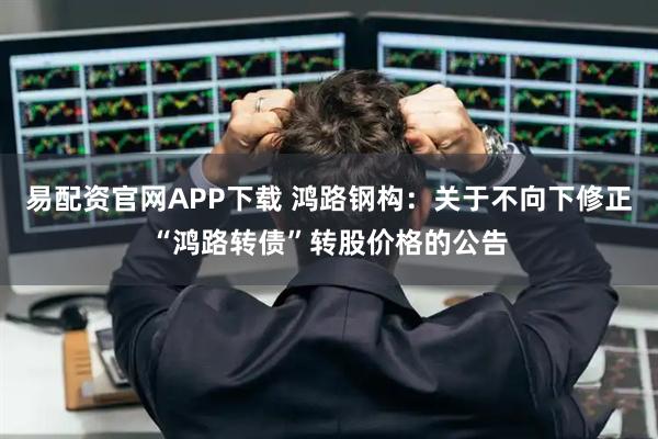 易配资官网APP下载 鸿路钢构：关于不向下修正“鸿路转债”转股价格的公告