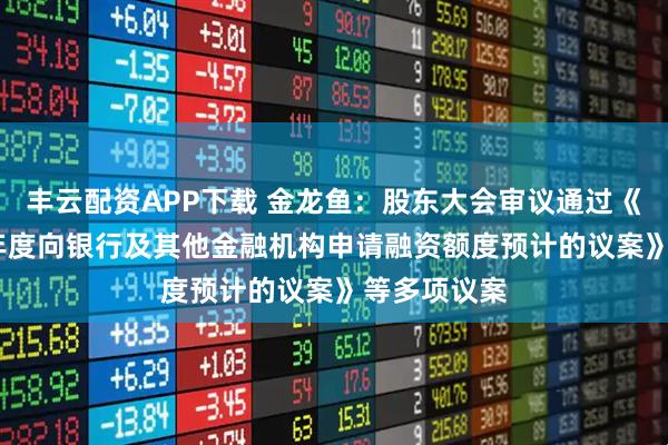 丰云配资APP下载 金龙鱼：股东大会审议通过《关于2026年度向银行及其他金融机构申请融资额度预计的议案》等多项议案