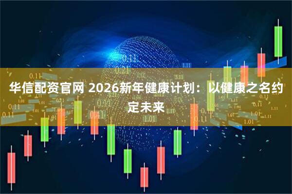 华信配资官网 2026新年健康计划：以健康之名约定未来