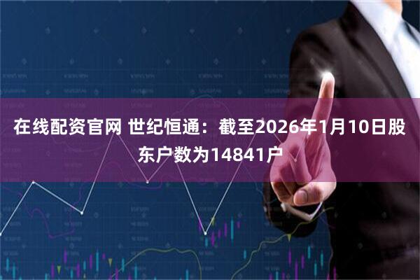 在线配资官网 世纪恒通：截至2026年1月10日股东户数为14841户