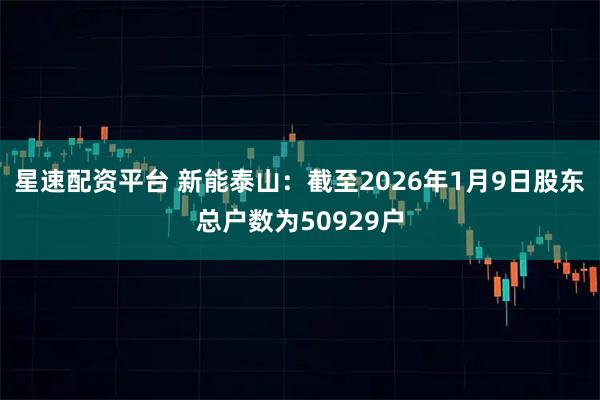 星速配资平台 新能泰山：截至2026年1月9日股东总户数为50929户