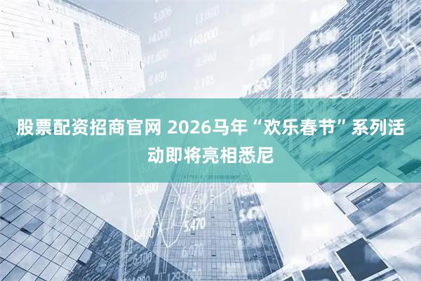 股票配资招商官网 2026马年“欢乐春节”系列活动即将亮相悉尼