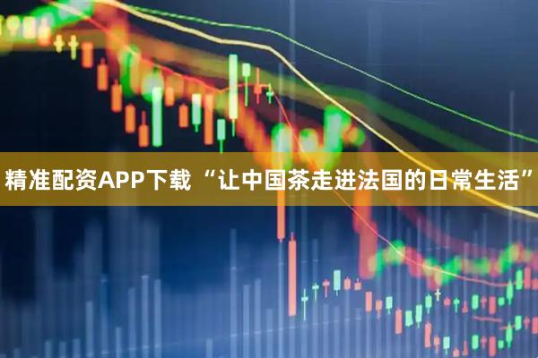 精准配资APP下载 “让中国茶走进法国的日常生活”