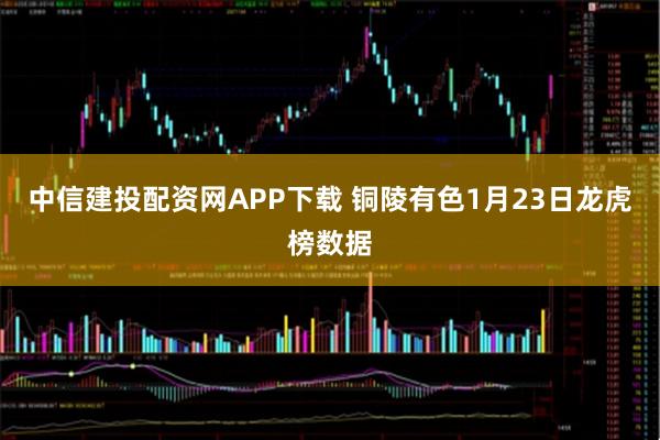 中信建投配资网APP下载 铜陵有色1月23日龙虎榜数据