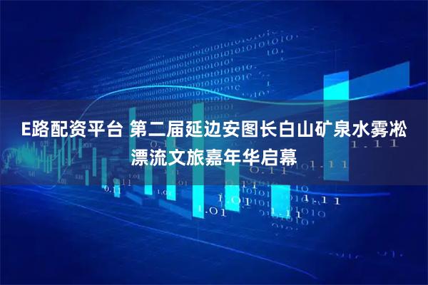 E路配资平台 第二届延边安图长白山矿泉水雾凇漂流文旅嘉年华启幕