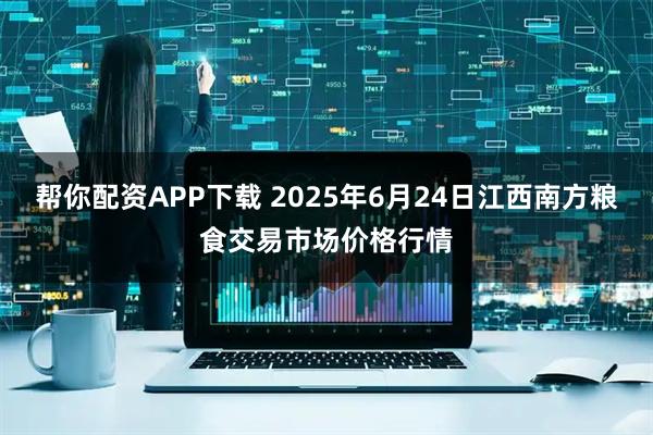 帮你配资APP下载 2025年6月24日江西南方粮食交易市场价格行情