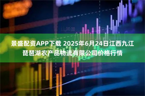 景盛配资APP下载 2025年6月24日江西九江琵琶湖农产品物流有限公司价格行情
