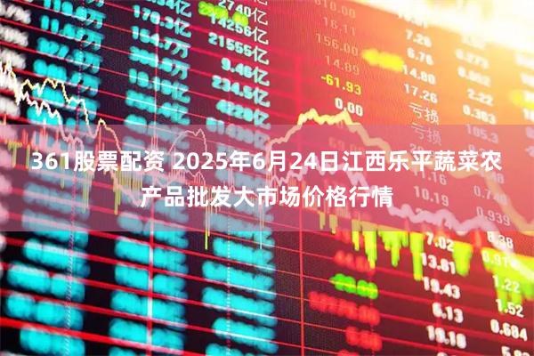 361股票配资 2025年6月24日江西乐平蔬菜农产品批发大市场价格行情