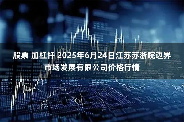 股票 加杠杆 2025年6月24日江苏苏浙皖边界市场发展有限公司价格行情