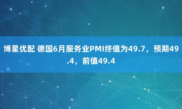 博星优配 德国6月服务业PMI终值为49.7，预期49.4，前值49.4