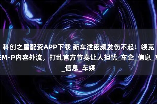 科创之星配资APP下载 新车泄密频发伤不起！领克10EM-P内容外流，打乱官方节奏让人担忧_车企_信息_车媒