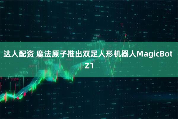 达人配资 魔法原子推出双足人形机器人MagicBot Z1