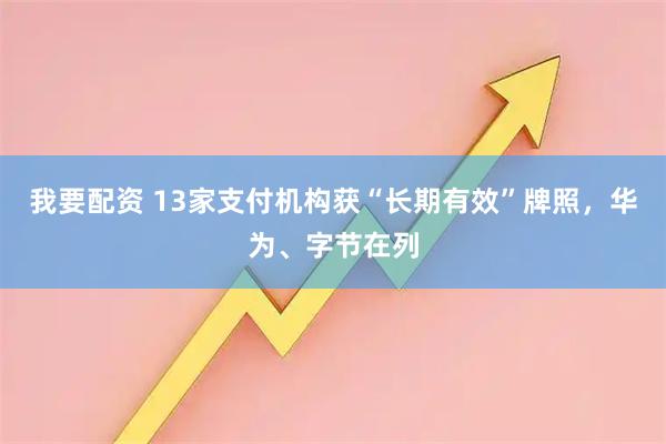 我要配资 13家支付机构获“长期有效”牌照,华为、字节在列