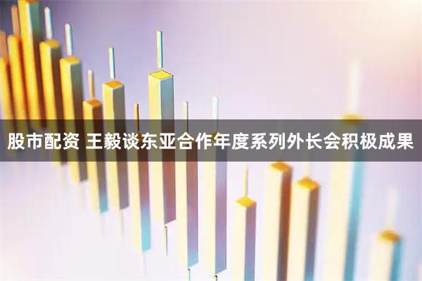 股市配资 王毅谈东亚合作年度系列外长会积极成果
