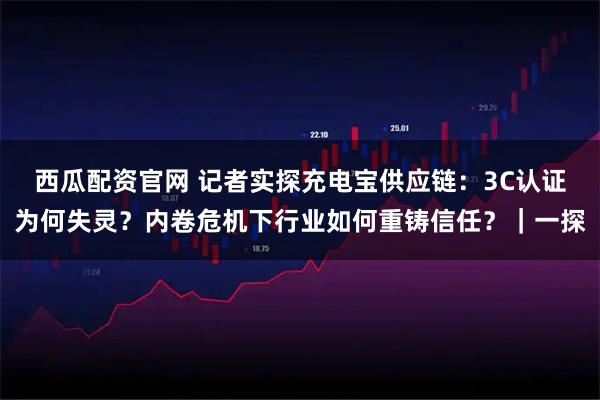 西瓜配资官网 记者实探充电宝供应链：3C认证为何失灵？内卷危机下行业如何重铸信任？｜一探