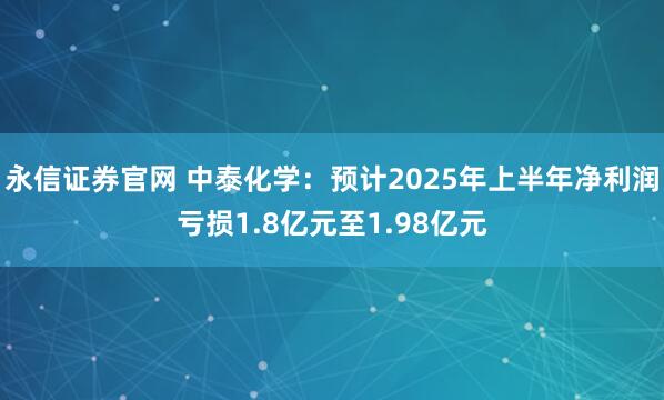 永信证券官网 中泰化学：预计2025年上半年净利润亏损1.8亿元至1.98亿元