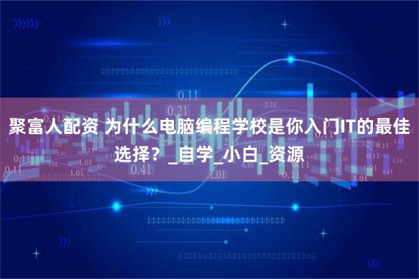 聚富人配资 为什么电脑编程学校是你入门IT的最佳选择？_自学_小白_资源