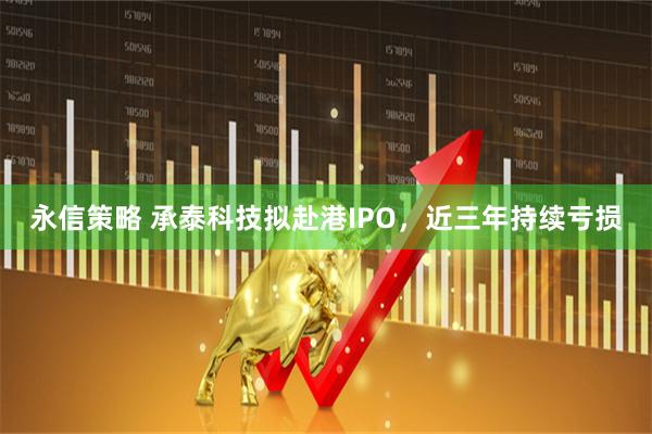 永信策略 承泰科技拟赴港IPO，近三年持续亏损