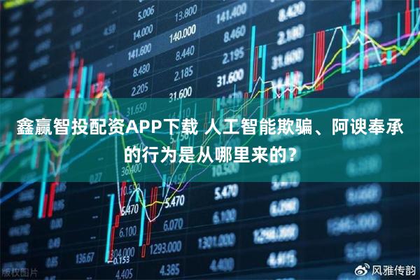 鑫赢智投配资APP下载 人工智能欺骗、阿谀奉承的行为是从哪里来的？