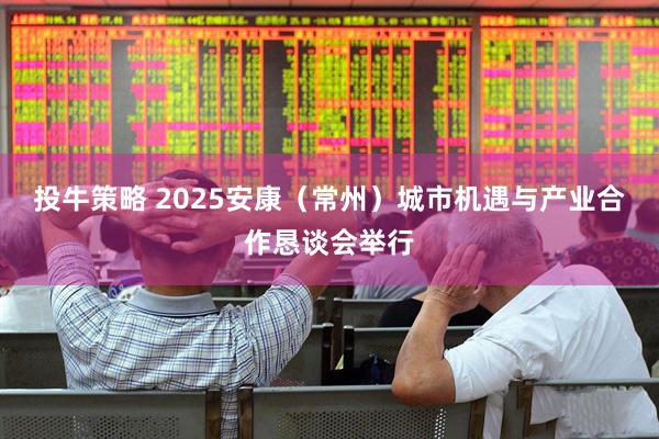 投牛策略 2025安康（常州）城市机遇与产业合作恳谈会举行