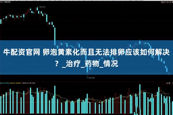 牛配资官网 卵泡黄素化而且无法排卵应该如何解决？_治疗_药物_情况