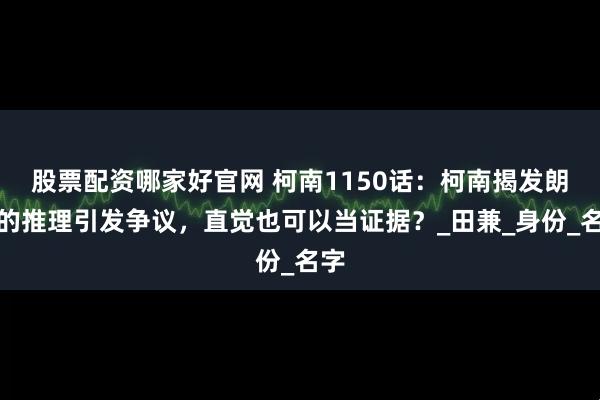股票配资哪家好官网 柯南1150话：柯南揭发朗姆的推理引发争议，直觉也可以当证据？_田兼_身份_名字