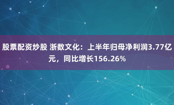股票配资炒股 浙数文化：上半年归母净利润3.77亿元，同比增长156.26%