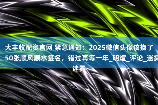 大丰收配资官网 紧急通知：2025微信头像该换了！50张顺风顺水签名，错过再等一年_明煊_评论_迷雾