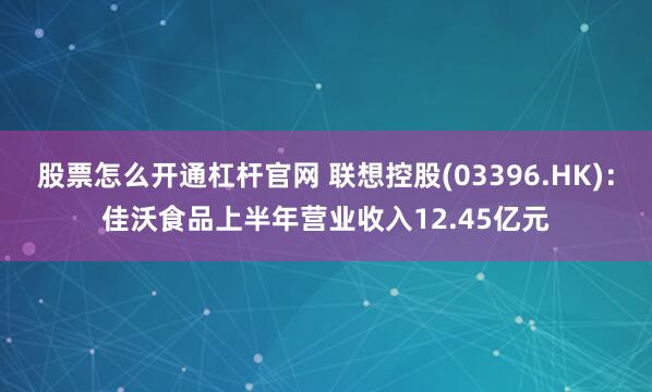 股票怎么开通杠杆官网 联想控股(03396.HK)：佳沃食品上半年营业收入12.45亿元