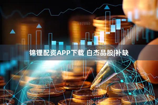 锦锂配资APP下载 白杰品股|补缺