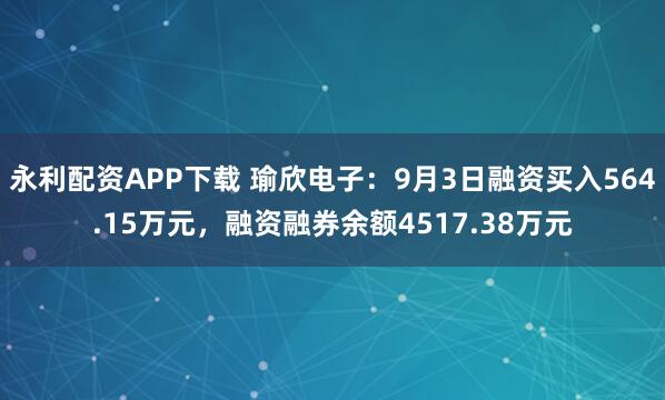 永利配资APP下载 瑜欣电子：9月3日融资买入564.15万元，融资融券余额4517.38万元